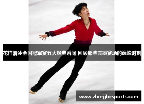 花样滑冰全国冠军赛五大经典瞬间 回顾那些震撼赛场的巅峰时刻