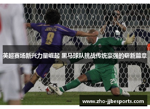英超赛场新兴力量崛起 黑马球队挑战传统豪强的崭新篇章