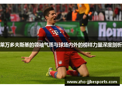 莱万多夫斯基的领袖气质与球场内外的榜样力量深度剖析