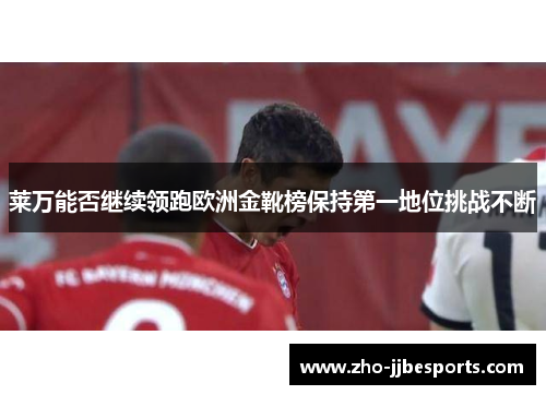 莱万能否继续领跑欧洲金靴榜保持第一地位挑战不断