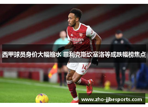西甲球员身价大幅缩水 菲利克斯坎塞洛等成跌幅榜焦点