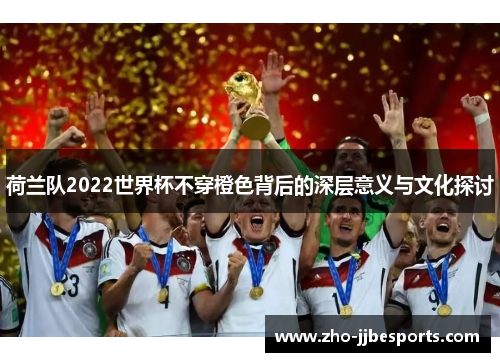 荷兰队2022世界杯不穿橙色背后的深层意义与文化探讨