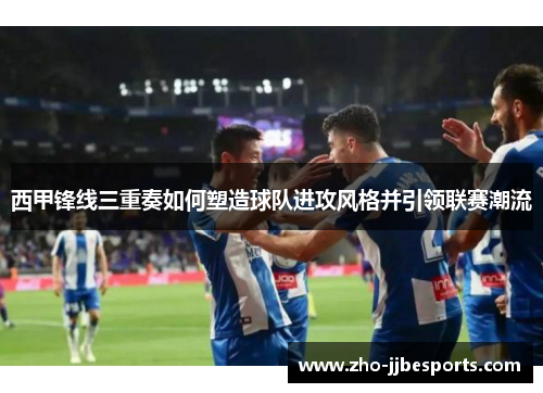 西甲锋线三重奏如何塑造球队进攻风格并引领联赛潮流