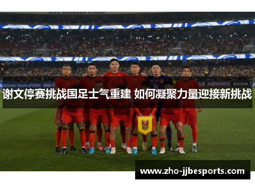 谢文停赛挑战国足士气重建 如何凝聚力量迎接新挑战