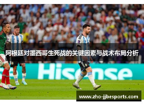 阿根廷对墨西哥生死战的关键因素与战术布局分析