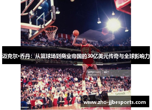 迈克尔·乔丹：从篮球场到商业帝国的30亿美元传奇与全球影响力