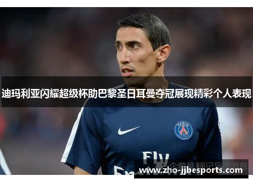 迪玛利亚闪耀超级杯助巴黎圣日耳曼夺冠展现精彩个人表现