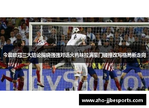 今晨欧冠三大结论揭晓强强对话火药味拉满豪门碰撞改写格局新走向