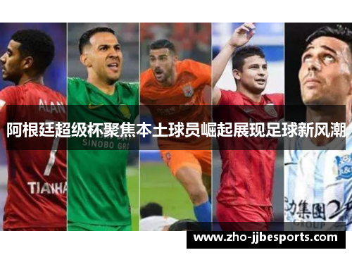 阿根廷超级杯聚焦本土球员崛起展现足球新风潮