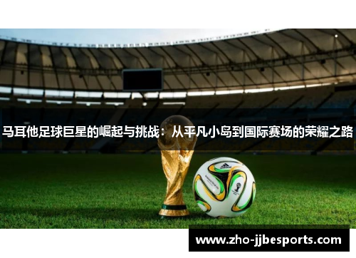 马耳他足球巨星的崛起与挑战：从平凡小岛到国际赛场的荣耀之路