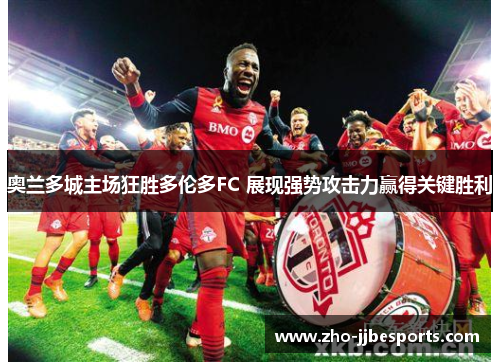 奥兰多城主场狂胜多伦多FC 展现强势攻击力赢得关键胜利